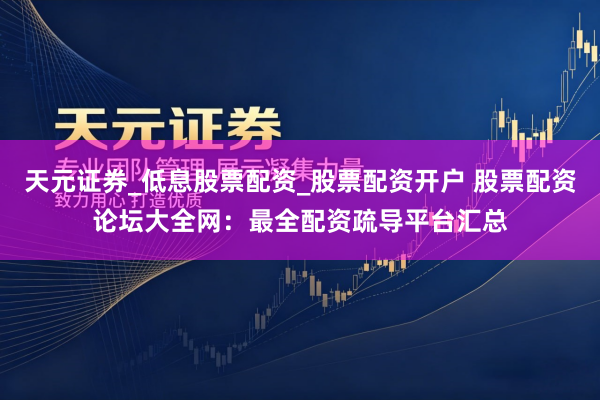 天元证券_低息股票配资_股票配资开户 股票配资论坛大全网：最全配资疏导平台汇总