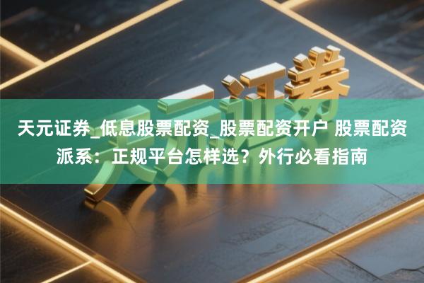 天元证券_低息股票配资_股票配资开户 股票配资派系：正规平台怎样选？外行必看指南