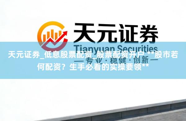 天元证券_低息股票配资_股票配资开户 **股市若何配资？生手必看的实操要领**