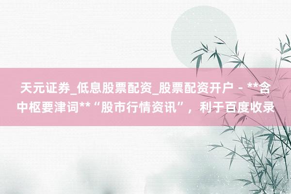 天元证券_低息股票配资_股票配资开户 - **含中枢要津词**“股市行情资讯”，利于百度收录