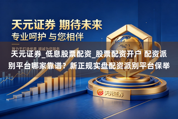 天元证券_低息股票配资_股票配资开户 配资派别平台哪家靠谱？新正规实盘配资派别平台保举