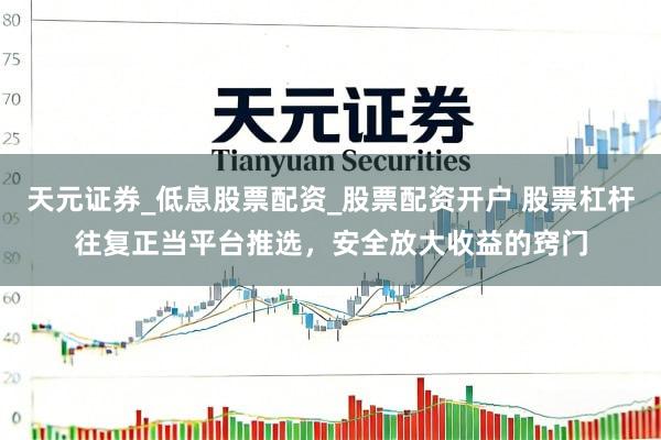 天元证券_低息股票配资_股票配资开户 股票杠杆往复正当平台推选，安全放大收益的窍门